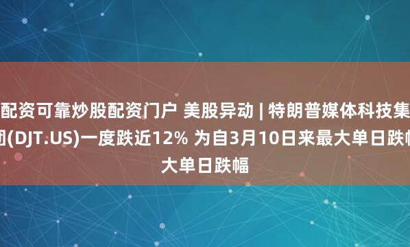 配资可靠炒股配资门户 美股异动 | 特朗普媒体科技集团(DJT.US)一度跌近12% 为自3月10日来最大单日跌幅