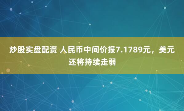 炒股实盘配资 人民币中间价报7.1789元，美元还将持续走弱