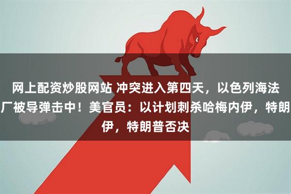 网上配资炒股网站 冲突进入第四天，以色列海法一炼油厂被导弹击中！美官员：以计划刺杀哈梅内伊，特朗普否决