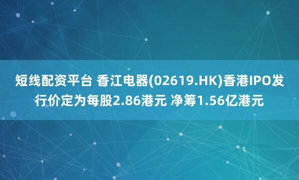 短线配资平台 香江电器(02619.HK)香港IPO发行价定为每股2.86港元 净筹1.56亿港元