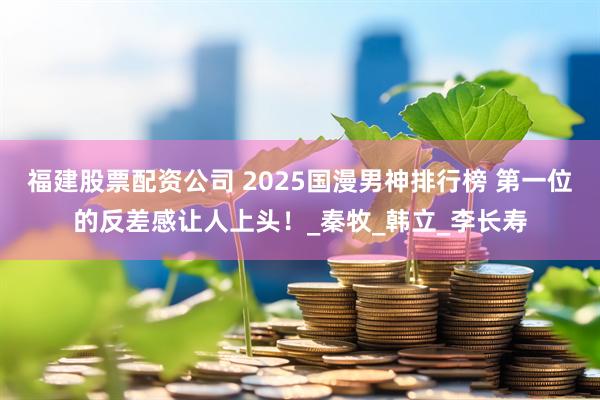 福建股票配资公司 2025国漫男神排行榜 第一位的反差感让人上头！_秦牧_韩立_李长寿