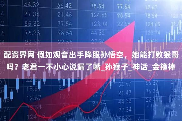 配资界网 假如观音出手降服孙悟空，她能打败猴哥吗？老君一不小心说漏了嘴_孙猴子_神话_金箍棒