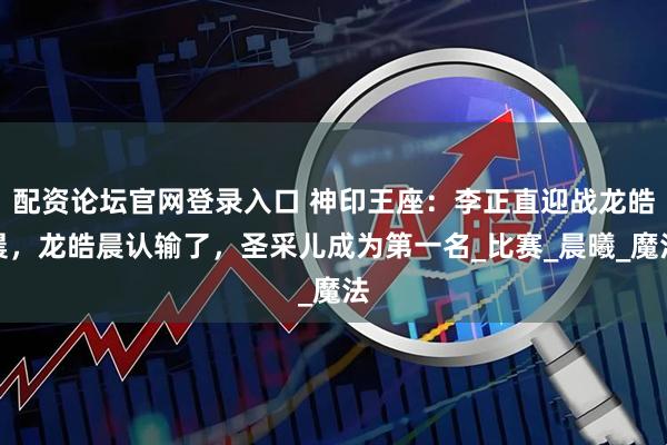 配资论坛官网登录入口 神印王座：李正直迎战龙皓晨，龙皓晨认输了，圣采儿成为第一名_比赛_晨曦_魔法