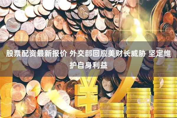 股票配资最新报价 外交部回应美财长威胁 坚定维护自身利益