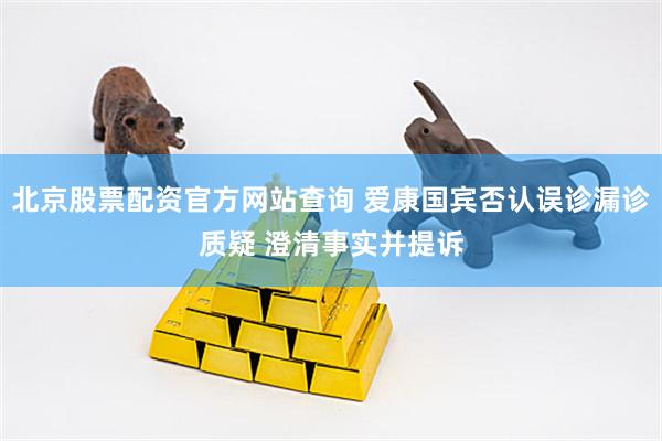 北京股票配资官方网站查询 爱康国宾否认误诊漏诊质疑 澄清事实并提诉