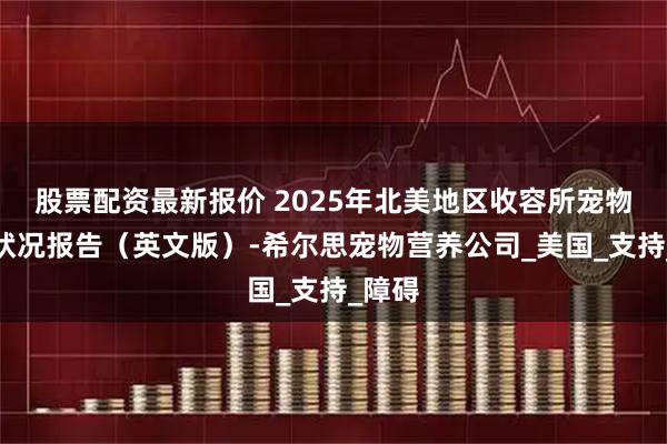 股票配资最新报价 2025年北美地区收容所宠物收养状况报告（英文版）-希尔思宠物营养公司_美国_支持_障碍