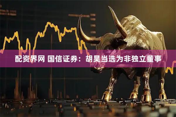 配资界网 国信证券：胡昊当选为非独立董事