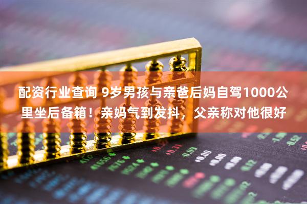 配资行业查询 9岁男孩与亲爸后妈自驾1000公里坐后备箱！亲妈气到发抖，父亲称对他很好