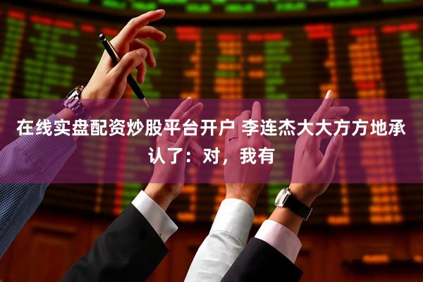 在线实盘配资炒股平台开户 李连杰大大方方地承认了：对，我有