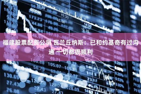 福建股票配资公司 瓦兰丘纳斯：已和约基奇有过沟通 一切都很顺利