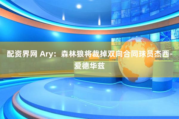 配资界网 Ary：森林狼将裁掉双向合同球员杰西-爱德华兹