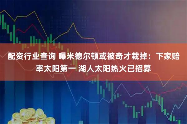 配资行业查询 曝米德尔顿或被奇才裁掉：下家赔率太阳第一 湖人太阳热火已招募