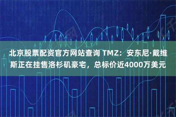 北京股票配资官方网站查询 TMZ：安东尼·戴维斯正在挂售洛杉矶豪宅，总标价近4000万美元
