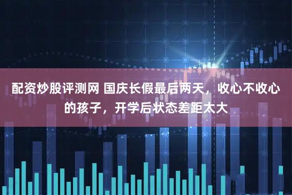 配资炒股评测网 国庆长假最后两天，收心不收心的孩子，开学后状态差距太大