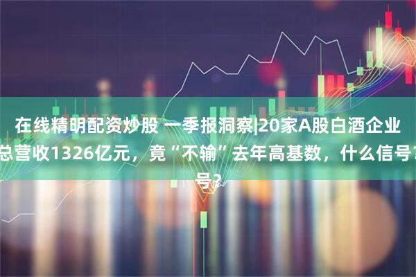 在线精明配资炒股 一季报洞察|20家A股白酒企业总营收1326亿元，竟“不输”去年高基数，什么信号？