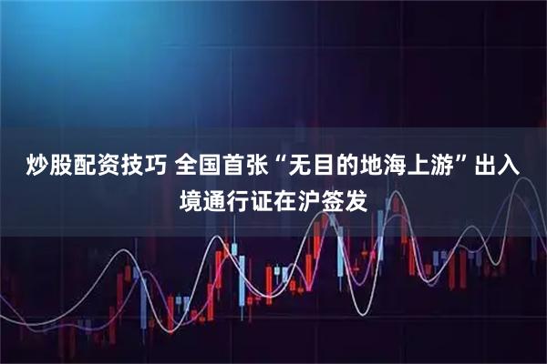 炒股配资技巧 全国首张“无目的地海上游”出入境通行证在沪签发