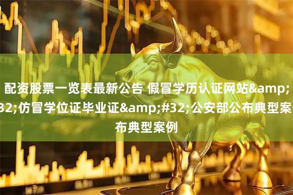 配资股票一览表最新公告 假冒学历认证网站 仿冒学位证毕业证 公安部公布典型案例