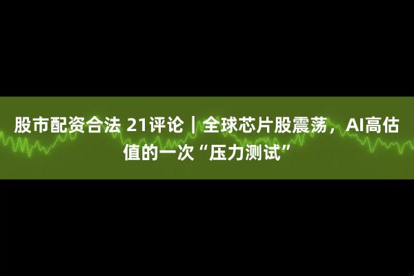 股市配资合法 21评论|全球芯片股震荡,AI高估值的一次“压力测试”