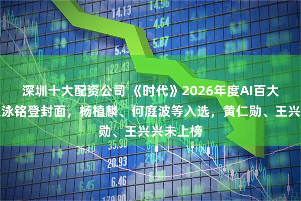 深圳十大配资公司 《时代》2026年度AI百大人物：吴泳铭登封面，杨植麟、何庭波等入选，黄仁勋、王兴兴未上榜