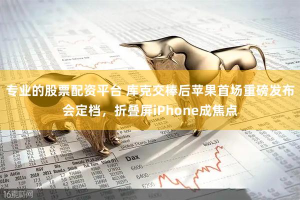 专业的股票配资平台 库克交棒后苹果首场重磅发布会定档，折叠屏iPhone成焦点